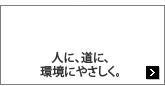 道に、人に、環境にやさしく。